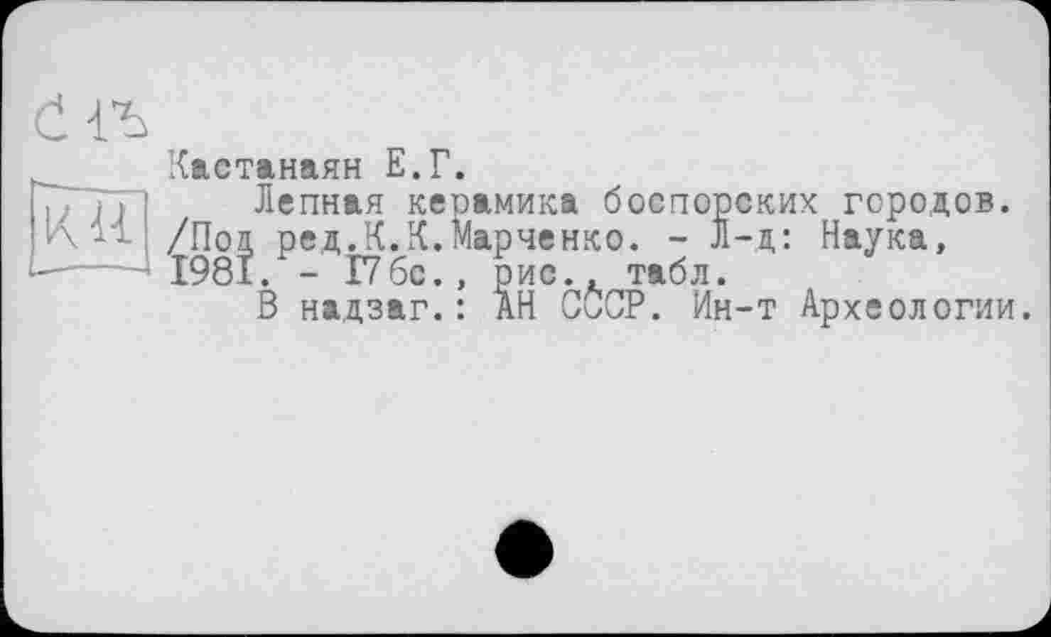 ﻿KU
Кастанаян Е.Г.
Лепная керамика боспорских городов. /Под ред.К.К.Марченко. - Л-д: Наука, 1981. - 176с., рис., табл.
В надзаг.: АН СССР. Ин-т Археологии.